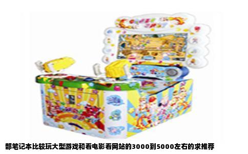 部笔记本比较玩大型游戏和看电影看网站的3000到5000左右的求推荐