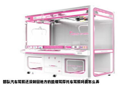 部队汽车驾照还没转回地方的能增驾摩托车驾照吗要怎么弄