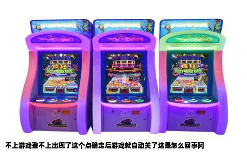 不上游戏登不上出现了这个点确定后游戏就自动关了这是怎么回事阿