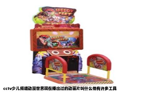 cctv少儿频道动漫世界现在播出过的动画片叫什么他有许多工具