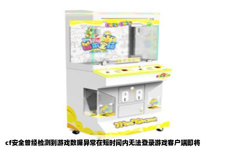 cf安全曾经检测到游戏数据异常在短时间内无法登录游戏客户端即将