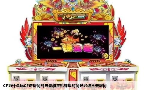 CF为什么玩CF进房间时总是和主机练级时间延迟进不去房间