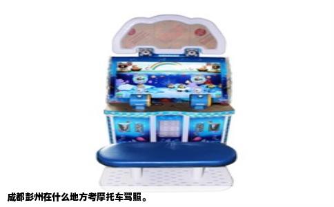 成都彭州在什么地方考摩托车驾照。