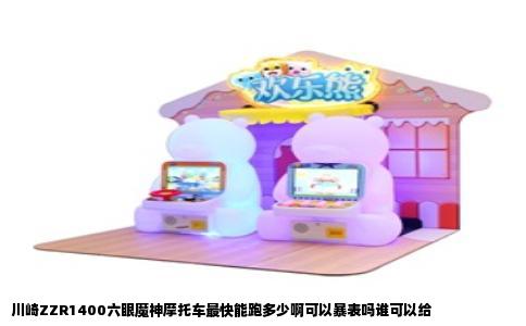 川崎ZZR1400六眼魔神摩托车最快能跑多少啊可以暴表吗谁可以给