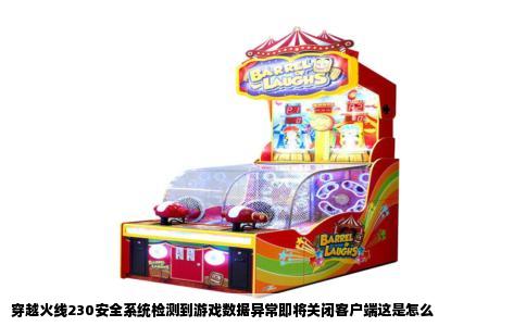 穿越火线230安全系统检测到游戏数据异常即将关闭客户端这是怎么