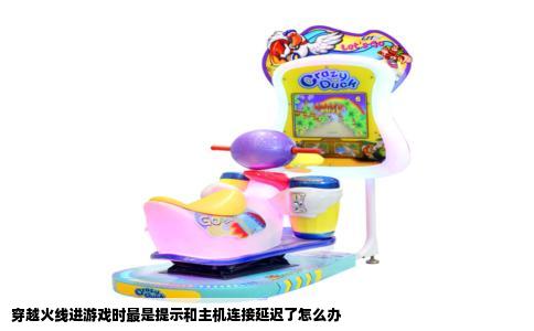 穿越火线进游戏时最是提示和主机连接延迟了怎么办