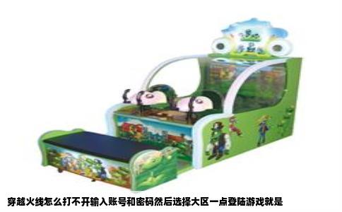 穿越火线怎么打不开输入账号和密码然后选择大区一点登陆游戏就是