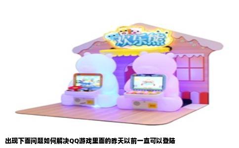 出现下面问题如何解决QQ游戏里面的昨天以前一直可以登陆