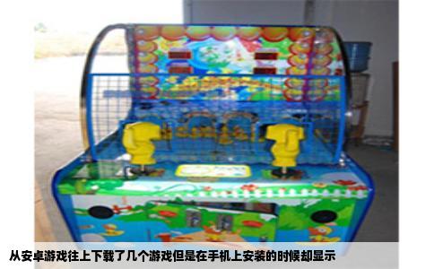 从安卓游戏往上下载了几个游戏但是在手机上安装的时候却显示