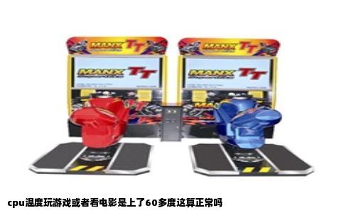 cpu温度玩游戏或者看电影是上了60多度这算正常吗