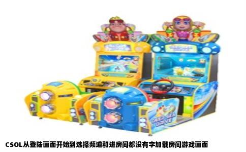 CSOL从登陆画面开始到选择频道和进房间都没有字加载房间游戏画面