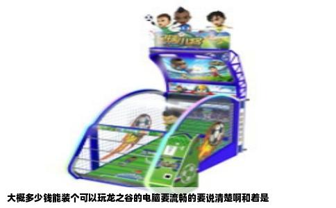 大概多少钱能装个可以玩龙之谷的电脑要流畅的要说清楚啊和着是