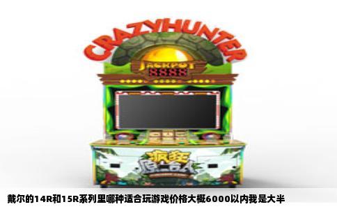 戴尔的14R和15R系列里哪种适合玩游戏价格大概6000以内我是大半