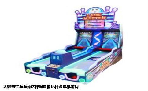 大家帮忙看看我这种配置能玩什么单机游戏