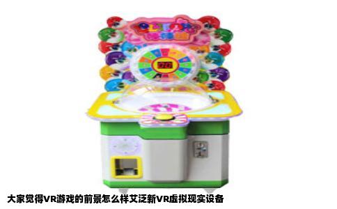 大家觉得VR游戏的前景怎么样艾泛新VR虚拟现实设备