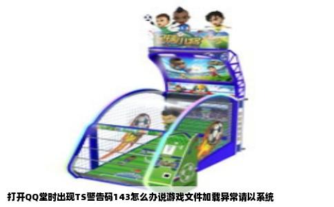 打开QQ堂时出现TS警告码143怎么办说游戏文件加载异常请以系统