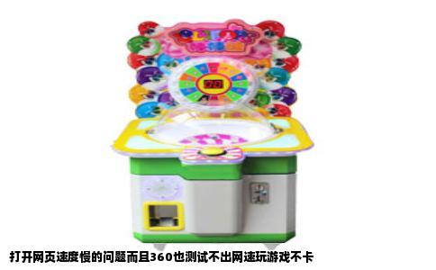 打开网页速度慢的问题而且360也测试不出网速玩游戏不卡