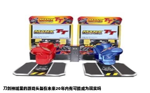 刀剑神域里的游戏头盔在未来20年内有可能成为现实吗