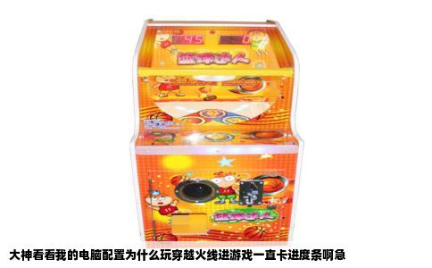 大神看看我的电脑配置为什么玩穿越火线进游戏一直卡进度条啊急