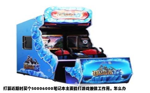 打算近期时买个50006000笔记本主要能打游戏兼做工作用。怎么办