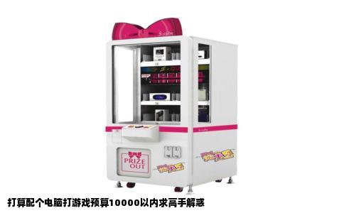 打算配个电脑打游戏预算10000以内求高手解惑