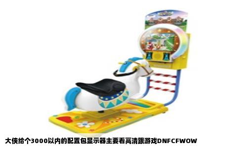 大侠给个3000以内的配置包显示器主要看高清跟游戏DNFCFWOW
