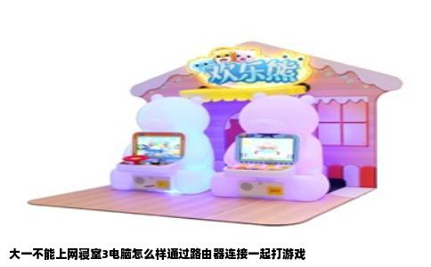 大一不能上网寝室3电脑怎么样通过路由器连接一起打游戏