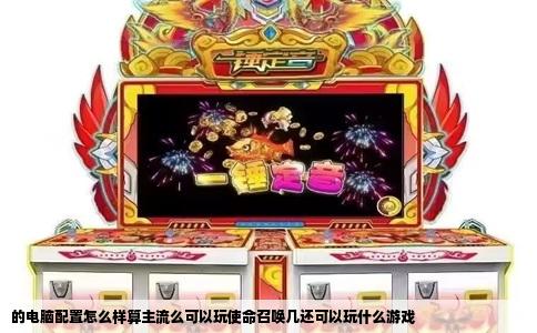 的电脑配置怎么样算主流么可以玩使命召唤几还可以玩什么游戏