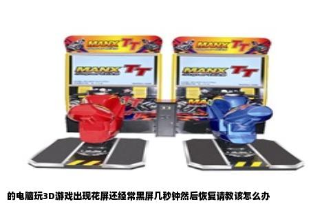 的电脑玩3D游戏出现花屏还经常黑屏几秒钟然后恢复请教该怎么办
