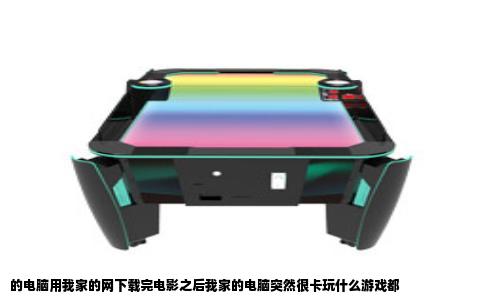 的电脑用我家的网下载完电影之后我家的电脑突然很卡玩什么游戏都