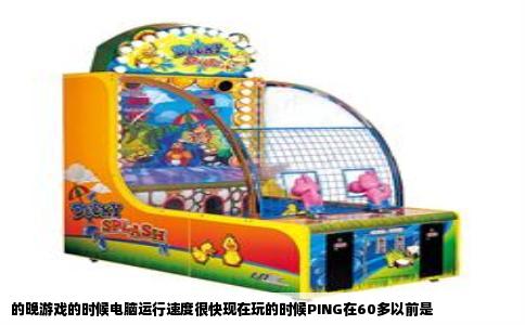 的晚游戏的时候电脑运行速度很快现在玩的时候PING在60多以前是