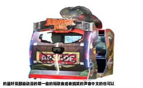 的最好是那些动漫的萌一些的短歌曲或者搞笑的声音中文的也可以