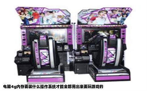 电脑4g内存要装什么操作系统才能全部用出来要玩游戏的