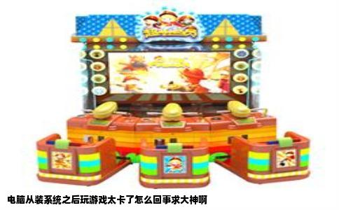 电脑从装系统之后玩游戏太卡了怎么回事求大神啊