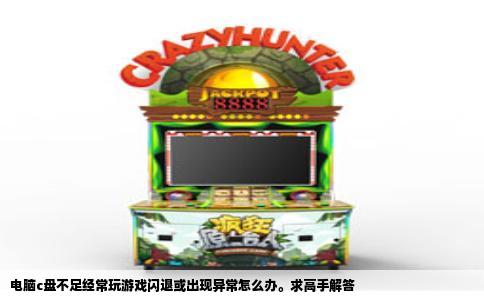 电脑c盘不足经常玩游戏闪退或出现异常怎么办。求高手解答