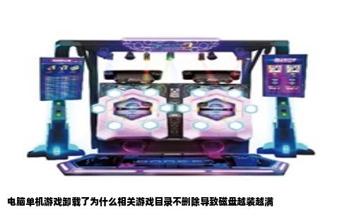 电脑单机游戏卸载了为什么相关游戏目录不删除导致磁盘越装越满