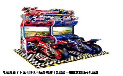 电脑更新了下显卡就很卡玩游戏没什么就是一用播放器就死机蓝屏