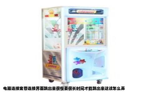 电脑连接宽带连接界面跳出来很慢要很长时间才能跳出来这该怎么弄