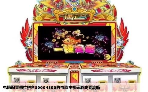 电脑配置帮忙拼台30004300的电脑主机玩游戏要流畅