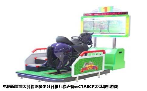 电脑配置鲁大师能跑多少分开机几秒还有玩CTA5CF大型单机游戏
