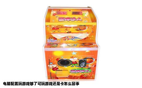 电脑配置玩游戏够了可玩游戏还是卡怎么回事