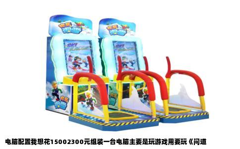 电脑配置我想花15002300元组装一台电脑主要是玩游戏用要玩《问道