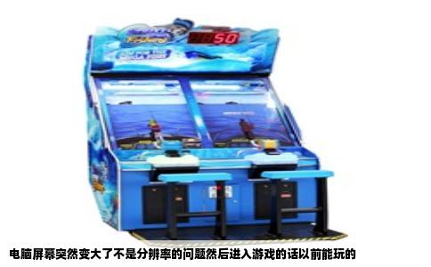 电脑屏幕突然变大了不是分辨率的问题然后进入游戏的话以前能玩的