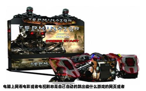 电脑上网看电影或者电视剧总是自己自动的跳出些什么游戏的网页或者