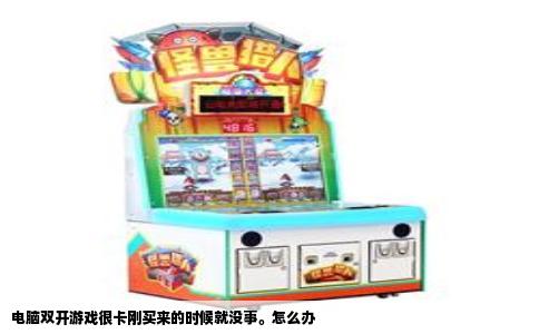 电脑双开游戏很卡刚买来的时候就没事。怎么办