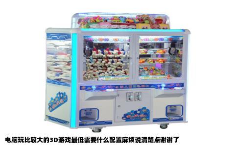 电脑玩比较大的3D游戏最低需要什么配置麻烦说清楚点谢谢了