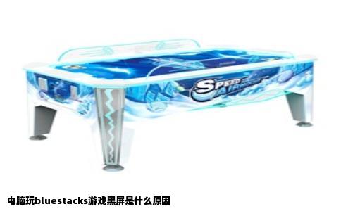 电脑玩bluestacks游戏黑屏是什么原因