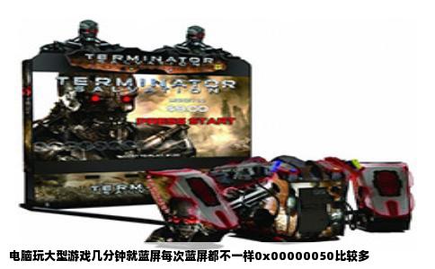 电脑玩大型游戏几分钟就蓝屏每次蓝屏都不一样0x00000050比较多