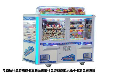 电脑玩什么游戏都卡重装系统前什么游戏都能玩还不卡怎么解决啊