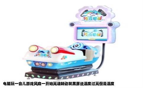 电脑玩一会儿游戏风扇一开始高速转动就黑屏说温度过高但是温度